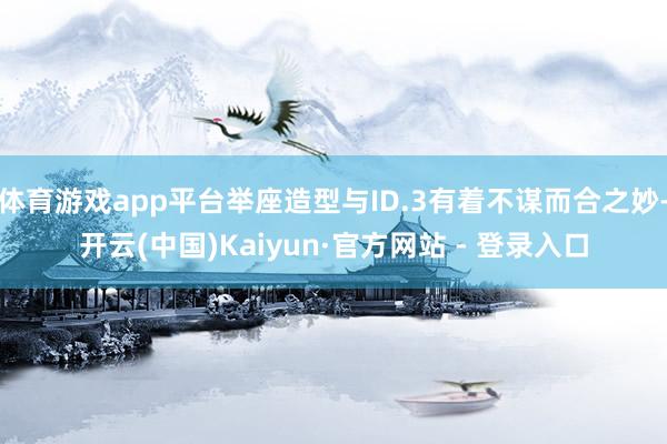 体育游戏app平台举座造型与ID.3有着不谋而合之妙-开云(中国)Kaiyun·官方网站 - 登录入口