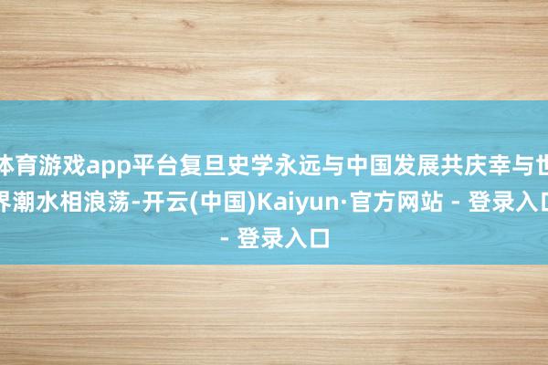 体育游戏app平台复旦史学永远与中国发展共庆幸与世界潮水相浪荡-开云(中国)Kaiyun·官方网站 - 登录入口