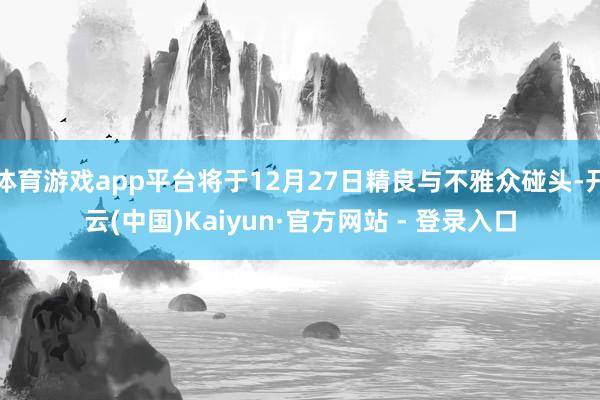 体育游戏app平台将于12月27日精良与不雅众碰头-开云(中国)Kaiyun·官方网站 - 登录入口