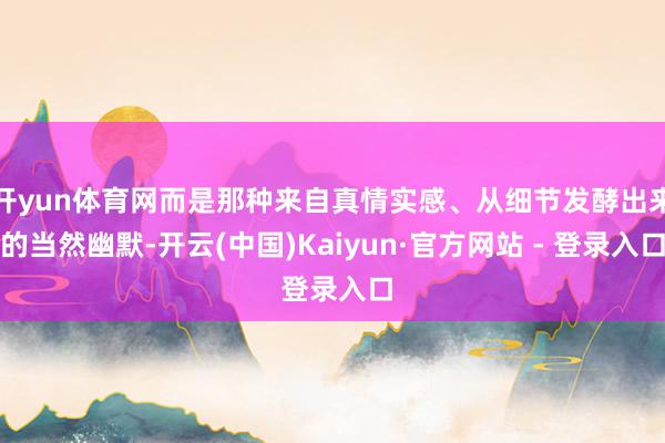 开yun体育网而是那种来自真情实感、从细节发酵出来的当然幽默-开云(中国)Kaiyun·官方网站 - 登录入口