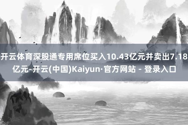 开云体育深股通专用席位买入10.43亿元并卖出7.18亿元-开云(中国)Kaiyun·官方网站 - 登录入口