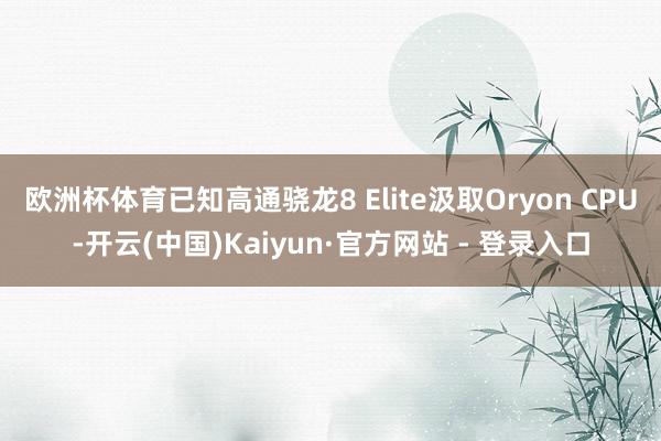 欧洲杯体育已知高通骁龙8 Elite汲取Oryon CPU-开云(中国)Kaiyun·官方网站 - 登录入口