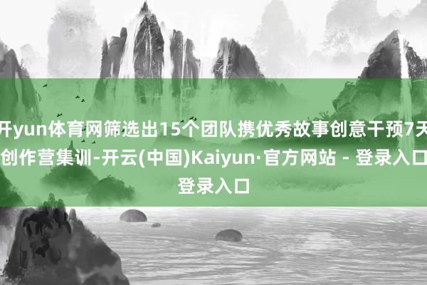 开yun体育网筛选出15个团队携优秀故事创意干预7天创作营集训-开云(中国)Kaiyun·官方网站 - 登录入口
