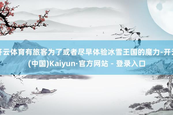 开云体育有旅客为了或者尽早体验冰雪王国的魔力-开云(中国)Kaiyun·官方网站 - 登录入口