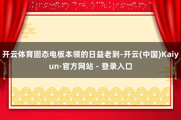 开云体育固态电板本领的日益老到-开云(中国)Kaiyun·官方网站 - 登录入口