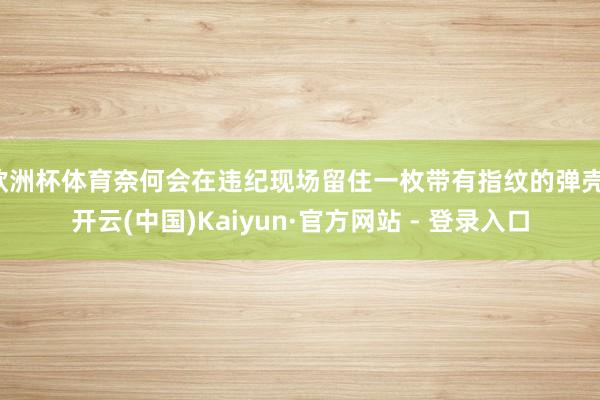 欧洲杯体育奈何会在违纪现场留住一枚带有指纹的弹壳-开云(中国)Kaiyun·官方网站 - 登录入口