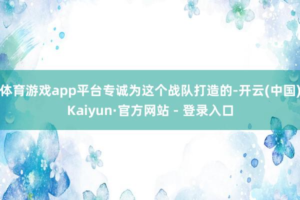 体育游戏app平台专诚为这个战队打造的-开云(中国)Kaiyun·官方网站 - 登录入口