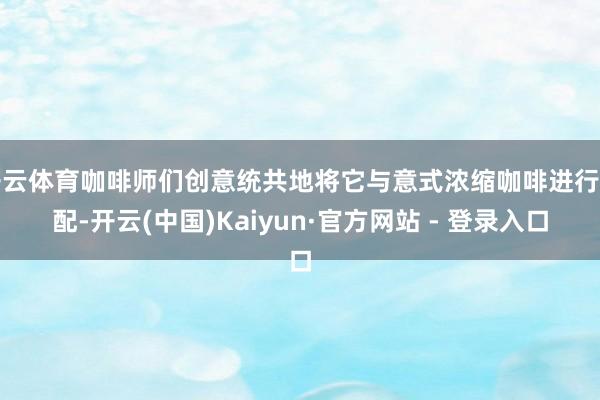 开云体育咖啡师们创意统共地将它与意式浓缩咖啡进行调配-开云(中国)Kaiyun·官方网站 - 登录入口