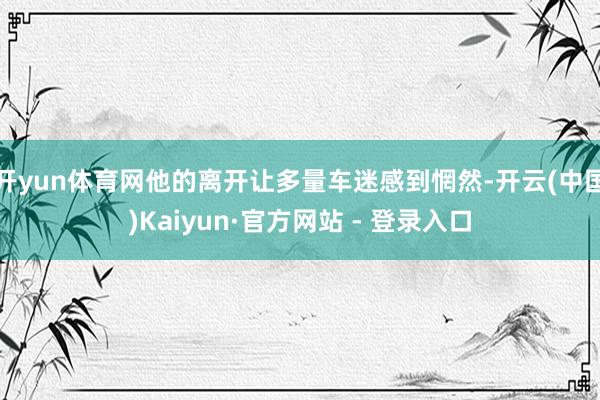 开yun体育网他的离开让多量车迷感到惘然-开云(中国)Kaiyun·官方网站 - 登录入口