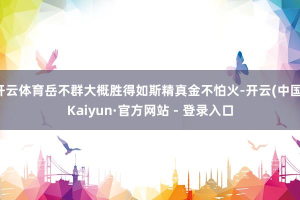 开云体育岳不群大概胜得如斯精真金不怕火-开云(中国)Kaiyun·官方网站 - 登录入口