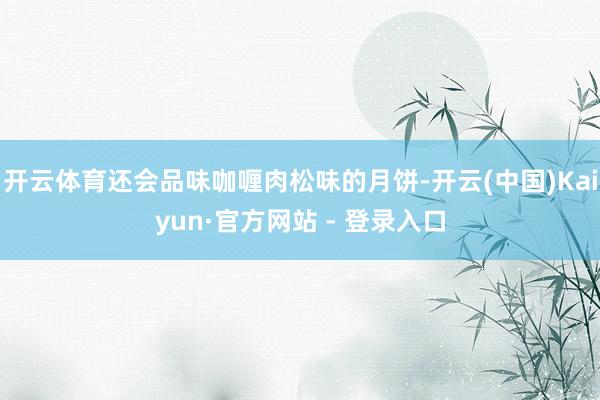 开云体育还会品味咖喱肉松味的月饼-开云(中国)Kaiyun·官方网站 - 登录入口