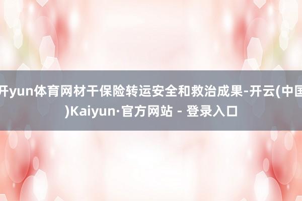 开yun体育网材干保险转运安全和救治成果-开云(中国)Kaiyun·官方网站 - 登录入口