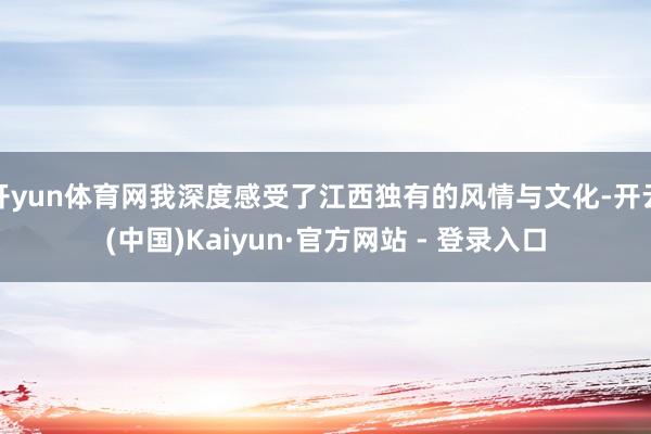 开yun体育网我深度感受了江西独有的风情与文化-开云(中国)Kaiyun·官方网站 - 登录入口