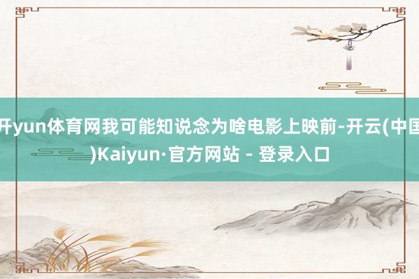 开yun体育网我可能知说念为啥电影上映前-开云(中国)Kaiyun·官方网站 - 登录入口