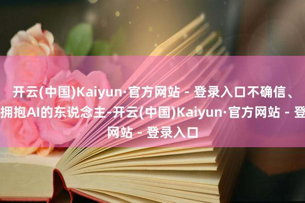 开云(中国)Kaiyun·官方网站 - 登录入口不确信、不全面拥抱AI的东说念主-开云(中国)Kaiyun·官方网站 - 登录入口