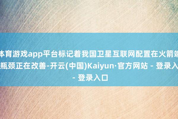 体育游戏app平台标记着我国卫星互联网配置在火箭端的瓶颈正在改善-开云(中国)Kaiyun·官方网站 - 登录入口