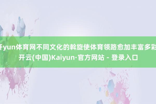 开yun体育网不同文化的斡旋使体育领路愈加丰富多彩-开云(中国)Kaiyun·官方网站 - 登录入口