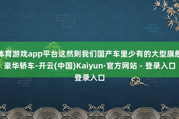 体育游戏app平台这然则我们国产车里少有的大型旗舰豪华轿车-开云(中国)Kaiyun·官方网站 - 登录入口