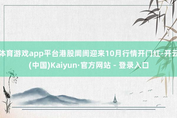 体育游戏app平台港股阛阓迎来10月行情开门红-开云(中国)Kaiyun·官方网站 - 登录入口