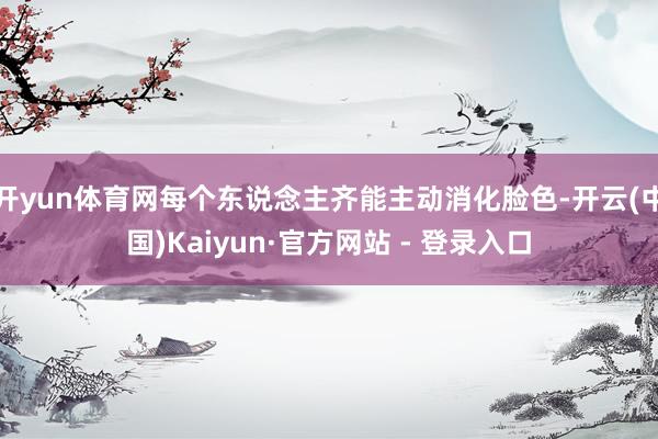 开yun体育网每个东说念主齐能主动消化脸色-开云(中国)Kaiyun·官方网站 - 登录入口