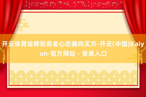 开云体育诠释投资者心态偏向买方-开云(中国)Kaiyun·官方网站 - 登录入口