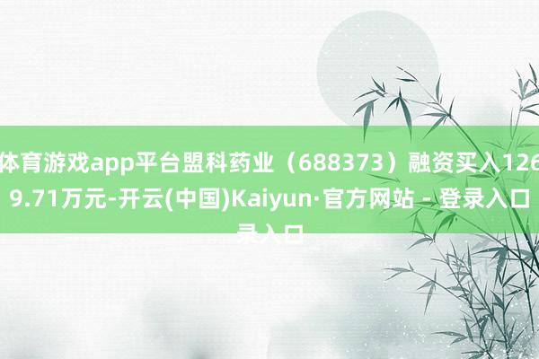 体育游戏app平台盟科药业（688373）融资买入1269.71万元-开云(中国)Kaiyun·官方网站 - 登录入口