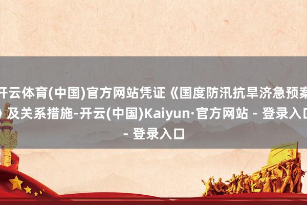 开云体育(中国)官方网站凭证《国度防汛抗旱济急预案》及关系措施-开云(中国)Kaiyun·官方网站 - 登录入口