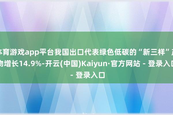 体育游戏app平台我国出口代表绿色低碳的“新三样”产物增长14.9%-开云(中国)Kaiyun·官方网站 - 登录入口