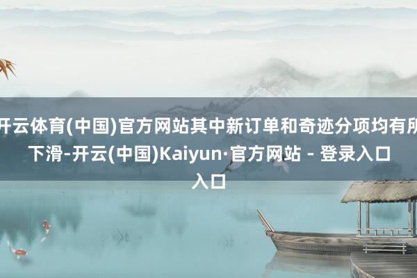 开云体育(中国)官方网站其中新订单和奇迹分项均有所下滑-开云(中国)Kaiyun·官方网站 - 登录入口