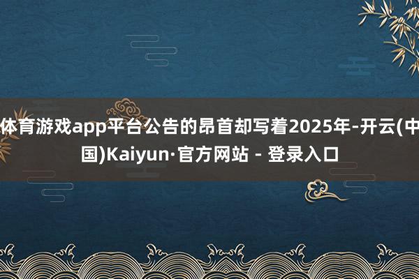 体育游戏app平台公告的昂首却写着2025年-开云(中国)Kaiyun·官方网站 - 登录入口