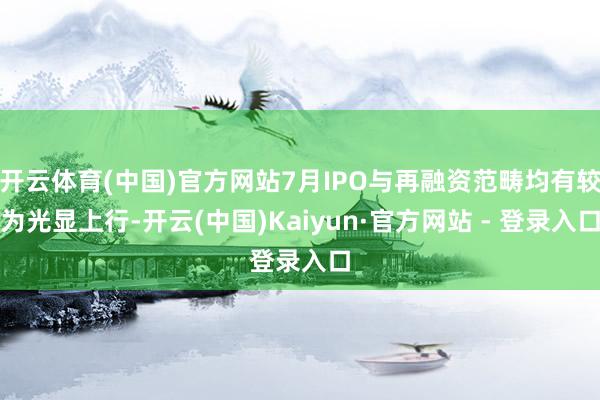 开云体育(中国)官方网站7月IPO与再融资范畴均有较为光显上行-开云(中国)Kaiyun·官方网站 - 登录入口