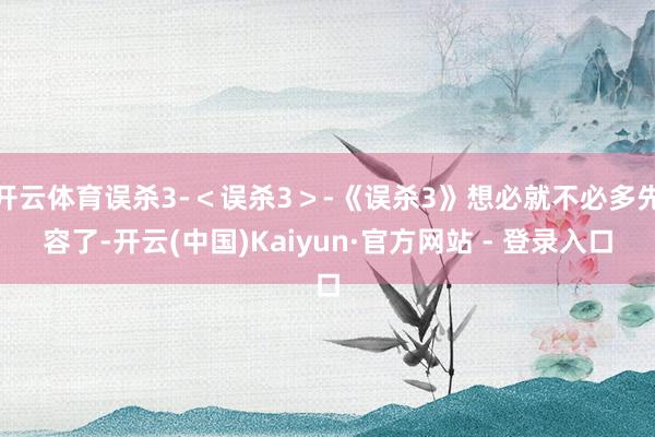 开云体育误杀3-＜误杀3＞-《误杀3》想必就不必多先容了-开云(中国)Kaiyun·官方网站 - 登录入口