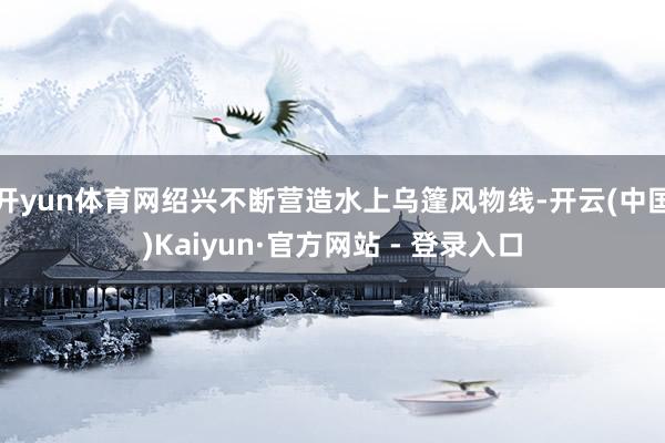 开yun体育网绍兴不断营造水上乌篷风物线-开云(中国)Kaiyun·官方网站 - 登录入口