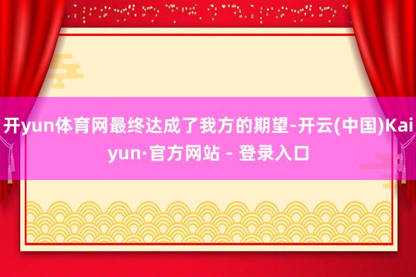 开yun体育网最终达成了我方的期望-开云(中国)Kaiyun·官方网站 - 登录入口