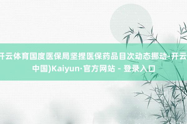 开云体育国度医保局坚捏医保药品目次动态挪动-开云(中国)Kaiyun·官方网站 - 登录入口