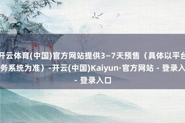 开云体育(中国)官方网站提供3—7天预售（具体以平台票务系统为准）-开云(中国)Kaiyun·官方网站 - 登录入口
