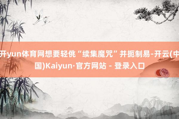 开yun体育网想要轻佻“续集魔咒”并扼制易-开云(中国)Kaiyun·官方网站 - 登录入口