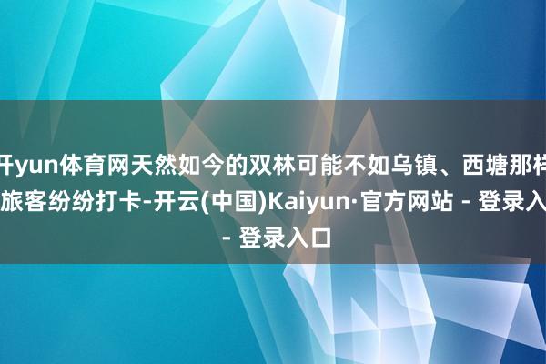 开yun体育网天然如今的双林可能不如乌镇、西塘那样被旅客纷纷打卡-开云(中国)Kaiyun·官方网站 - 登录入口