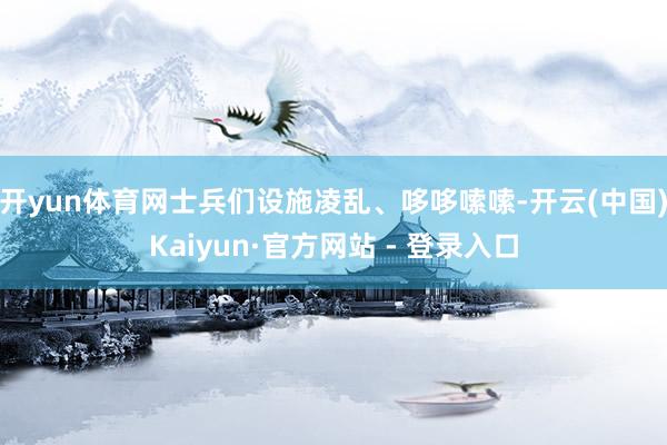 开yun体育网士兵们设施凌乱、哆哆嗦嗦-开云(中国)Kaiyun·官方网站 - 登录入口