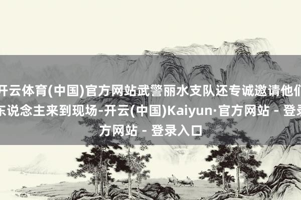 开云体育(中国)官方网站武警丽水支队还专诚邀请他们的家东说念主来到现场-开云(中国)Kaiyun·官方网站 - 登录入口