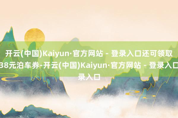 开云(中国)Kaiyun·官方网站 - 登录入口还可领取38元泊车券-开云(中国)Kaiyun·官方网站 - 登录入口