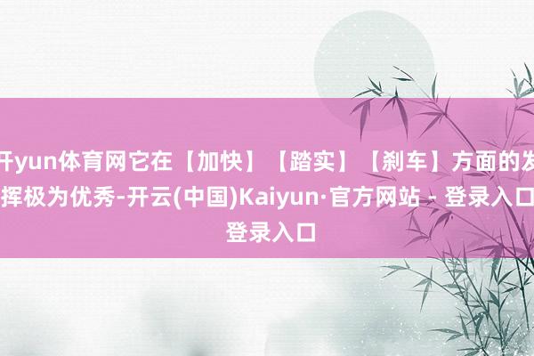 开yun体育网它在【加快】【踏实】【刹车】方面的发挥极为优秀-开云(中国)Kaiyun·官方网站 - 登录入口
