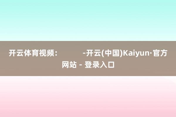 开云体育视频：          -开云(中国)Kaiyun·官方网站 - 登录入口
