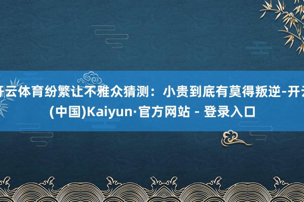 开云体育纷繁让不雅众猜测：小贵到底有莫得叛逆-开云(中国)Kaiyun·官方网站 - 登录入口
