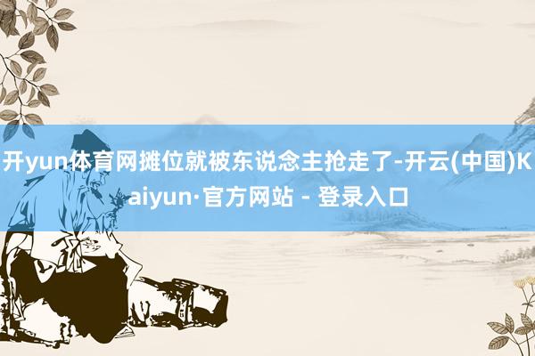 开yun体育网摊位就被东说念主抢走了-开云(中国)Kaiyun·官方网站 - 登录入口