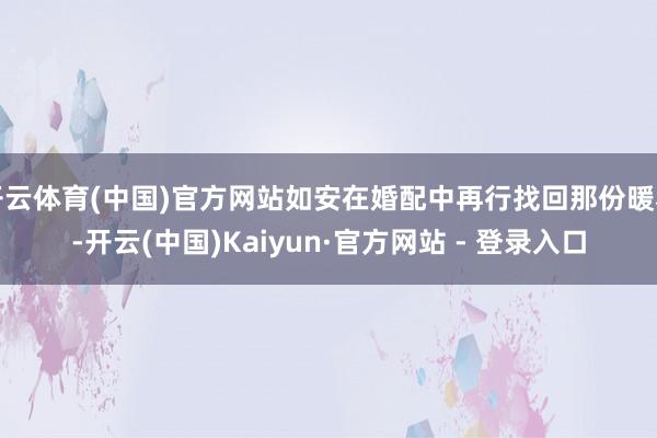 开云体育(中国)官方网站如安在婚配中再行找回那份暖和-开云(中国)Kaiyun·官方网站 - 登录入口