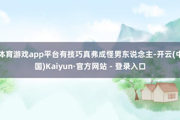 体育游戏app平台有技巧真弗成怪男东说念主-开云(中国)Kaiyun·官方网站 - 登录入口