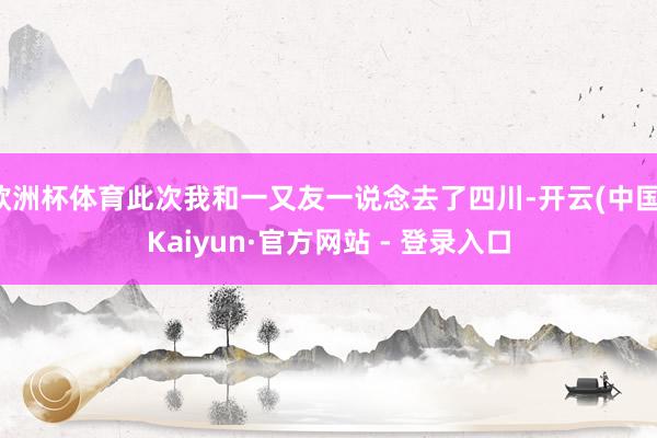 欧洲杯体育此次我和一又友一说念去了四川-开云(中国)Kaiyun·官方网站 - 登录入口