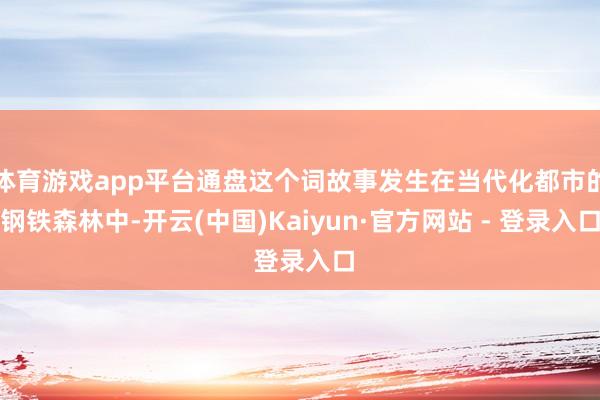 体育游戏app平台通盘这个词故事发生在当代化都市的钢铁森林中-开云(中国)Kaiyun·官方网站 - 登录入口