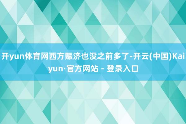 开yun体育网西方赈济也没之前多了-开云(中国)Kaiyun·官方网站 - 登录入口